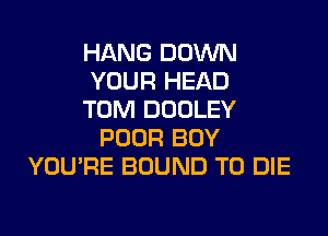 HANG DOWN
YOUR HEAD
TOM DOOLEY
POOR BOY
YOU'RE BOUND TO DIE