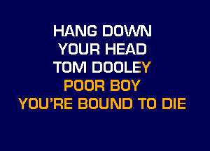 HANG DOWN
YOUR HEAD
TOM DOOLEY
POOR BOY
YOU'RE BOUND TO DIE