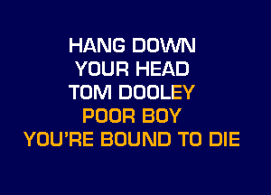 HANG DOWN
YOUR HEAD
TOM DOOLEY
POOR BOY
YOU'RE BOUND TO DIE