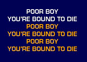 POOR BOY
YOU'RE BOUND TO DIE
POOR BOY
YOU'RE BOUND TO DIE
POOR BOY
YOU'RE BOUND TO DIE