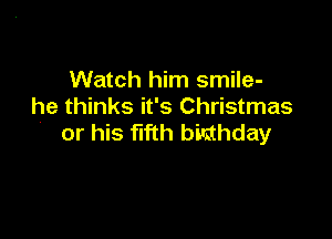 Watch him smile-
he thinks it's Christmas

or his flfth bilithday