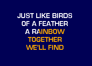 JUST LIKE BIRDS
OF A FEATHER
A RAINBOW

TOGETHER
INE'LL FIND