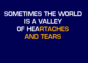 SOMETIMES THE WORLD
IS A VALLEY
OF HEARTACHES
AND TEARS