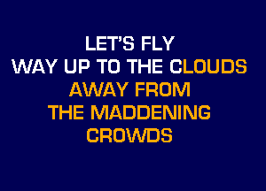 LET'S FLY
WAY UP TO THE CLOUDS
AWAY FROM

THE MADDENING
CROWDS