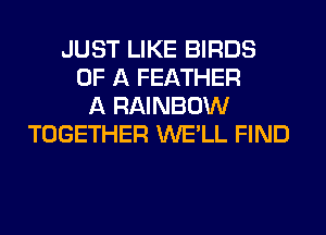 JUST LIKE BIRDS
OF A FEATHER
A RAINBOW
TOGETHER WE'LL FIND