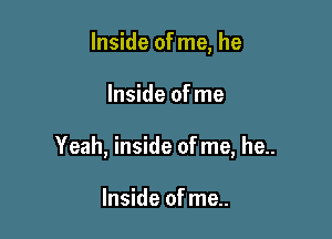 Inside of me, he

Inside of me

Yeah, inside of me, he..

Inside of me..