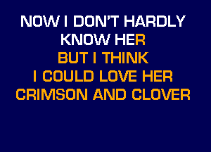 NOWI DON'T HARDLY
KNOW HER
BUT I THINK
I COULD LOVE HER
CRIMSON AND CLOVER