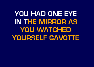YOU HAD ONE EYE
IN THE MIRROR AS
YOU WATCHED
YOURSELF GAVOTI'E