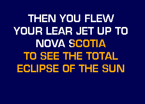 THEN YOU FLEW
YOUR LEAR JET UP TO
NOVA SCOTIA
TO SEE THE TOTAL
ECLIPSE OF THE SUN