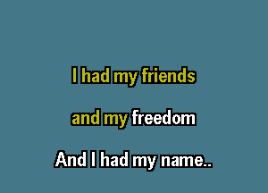 I had my friends

and my freedom

And I had my name..
