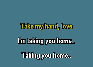 Take my hand, love

I'm taking you home..

Taking you home..