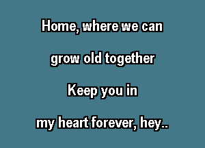 Home, where we can
grow old together

Keep you in

my heart forever, hey..