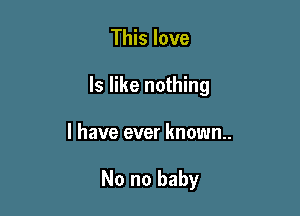 This love
ls like nothing

I have ever known..

No no baby