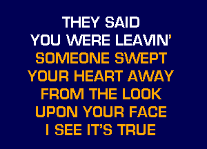 THEY SAID
YOU WERE LEAVIN'
SOMEONE SWEPT
YOUR HEART AWAY
FROM THE LOOK
UPON YOUR FACE
I SEE ITS TRUE