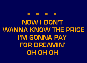 NOWI DON'T
WANNA KNOW THE PRICE

I'M GONNA PAY
FOR DREAMIN'
0H 0H 0H