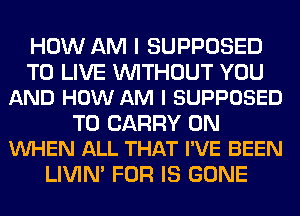 HOW AM I SUPPOSED

TO LIVE WITHOUT YOU
AND HOW AM I SUPPOSED

TO CARRY 0N
VUHEN ALL THAT I'VE BEEN

LIVIN' FOR IS GONE