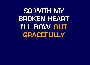 SO WTH MY
BROKEN HEART

I'LL BOW OUT

GRACEFULLY