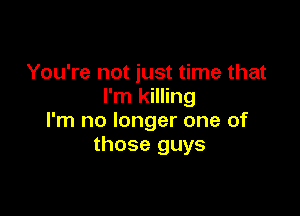 You're not just time that
I'm killing

I'm no longer one of
those guys