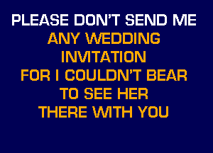 PLEASE DON'T SEND ME
ANY WEDDING
INVITATION
FOR I COULDN'T BEAR
TO SEE HER
THERE WITH YOU