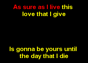 As sure as I live this
love that I give

ls gonna be yours until
the day that I die