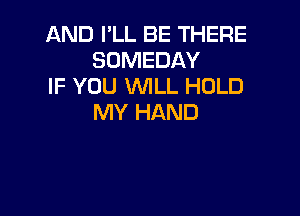 AND I'LL BE THERE
SOMEDAY
IF YOU WILL HOLD

MY HAND