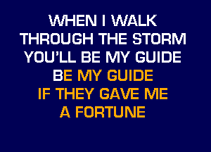 WHEN I WALK
THROUGH THE STORM
YOU'LL BE MY GUIDE

BE MY GUIDE
IF THEY GAVE ME
A FORTUNE