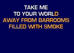 TAKE ME
TO YOUR WORLD
AWAY FROM BARROOMS
FILLED WITH SMOKE