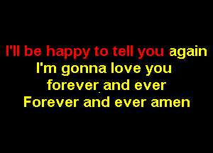 I'll be happy to tell you again
I'm gonna love you

forever. and ever
Forever and ever amen