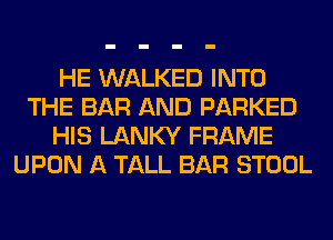 HE WALKED INTO
THE BAR AND PARKED
HIS LANKY FRAME
UPON A TALL BAR STOOL