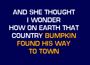 AND SHE THOUGHT
I WONDER
HOW ON EARTH THAT
COUNTRY BUMPKIN
FOUND HIS WAY
TO TOWN