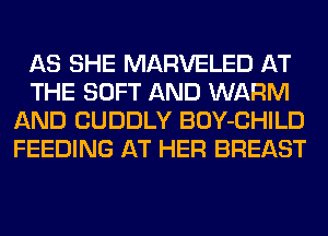 AS SHE MARVELED AT
THE SOFT AND WARM
AND CUDDLY BOY-CHILD
FEEDING AT HER BREAST