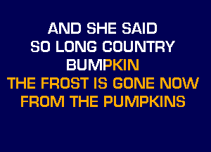 AND SHE SAID
SO LONG COUNTRY
BUMPKIN
THE FROST IS GONE NOW
FROM THE PUMPKINS