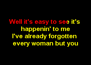 Well it's easy to see it's
happenin' to me

I've already forgotten
every woman but you