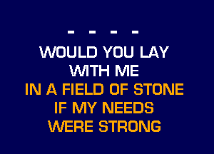 WOULD YOU LAY
WITH ME
IN A FIELD OF STONE
IF MY NEEDS
WERE STRONG