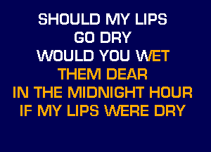 SHOULD MY LIPS
GO DRY
WOULD YOU WET
THEM DEAR
IN THE MIDNIGHT HOUR
IF MY LIPS WERE DRY