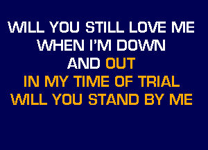 WILL YOU STILL LOVE ME
WHEN I'M DOWN
AND OUT
IN MY TIME OF TRIAL
WILL YOU STAND BY ME