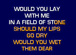 WOULD YOU LAY
WITH ME
IN A FIELD OF STONE
SHOULD MY LIPS
GO DRY

WOULD YOU WET
THEM DEAR