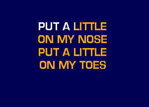 PUT A LITTLE
ON MY NOSE
PUT A LITTLE

ON MY TOES