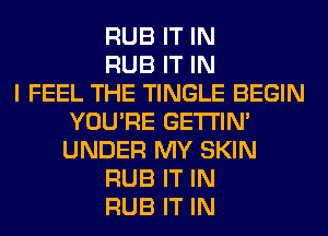 RUB IT IN
RUB IT IN
I FEEL THE TINGLE BEGIN
YOU'RE GETI'IM
UNDER MY SKIN
RUB IT IN
RUB IT IN
