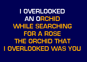 I OVERLOOKED
AN ORCHID
WHILE SEARCHING
FOR A ROSE
THE ORCHID THAT
I OVERLOOKED WAS YOU