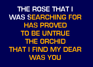THE ROSE THAT I
WAS SEARCHING FOR
HAS PROVED
TO BE UNTRUE
THE ORCHID
THAT I FIND MY DEAR
WAS YOU