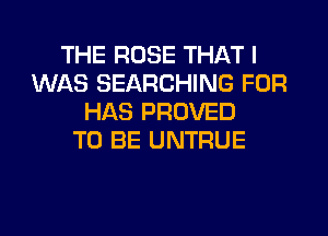 THE ROSE THAT I
WAS SEARCHING FOR
HAS PROVED
TO BE UNTRUE