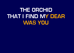 THE ORCHID
THAT I FIND MY DEAR
WAS YOU