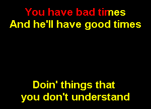 You have bad times
And he'll have good times

Doin' things that
you don't understand