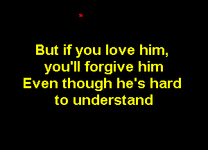 But if you love him,
you'll forgive him

Even though he's hard
to understand