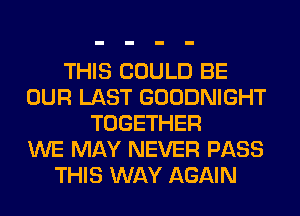 THIS COULD BE
OUR LAST GOODNIGHT
TOGETHER
WE MAY NEVER PASS
THIS WAY AGAIN