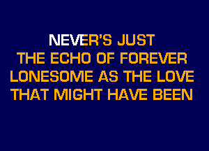 NEVERB JUST
THE ECHO 0F FOREVER
LONESOME AS THE LOVE
THAT MIGHT HAVE BEEN