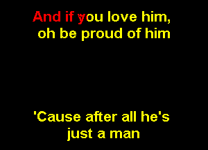 And if you love him,
oh be proud of him

'Cause after all he's
just a man