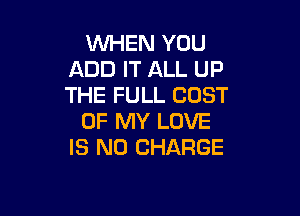 WHEN YOU
ADD IT ALL UP
THE FULL COST

OF MY LOVE
IS NO CHARGE