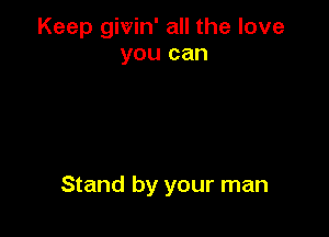 Keep givin' all the love
you can

Stand by your man